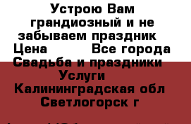 Устрою Вам грандиозный и не забываем праздник › Цена ­ 900 - Все города Свадьба и праздники » Услуги   . Калининградская обл.,Светлогорск г.